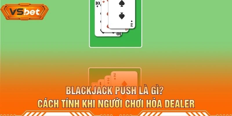 Blackjack Push Là Gì? Cách Tính Khi Người Chơi Hòa Dealer