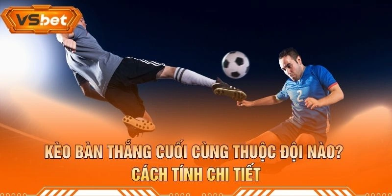 Kèo Bàn Thắng Cuối Cùng Thuộc Đội Nào? Cách Tính Chi Tiết