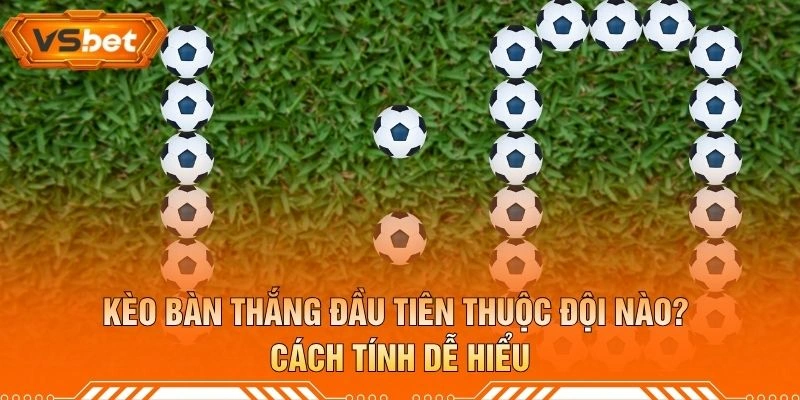 Kèo Bàn Thắng Đầu Tiên Thuộc Đội Nào? Cách Tính Dễ Hiểu