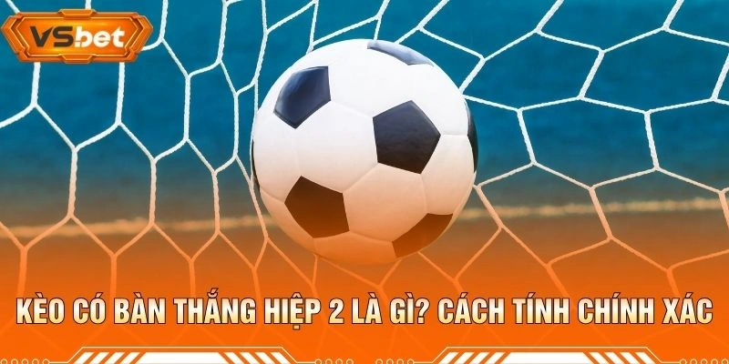Kèo Có Bàn Thắng Hiệp 2 Là Gì? Cách Tính Chính Xác