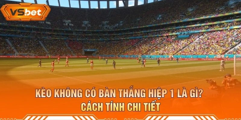 Kèo Không Có Bàn Thắng Hiệp 1 Là Gì? Cách Tính Chi Tiết